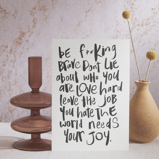 Be F**king brave. Don't lie about who you are. Love hard. Leave the jobyou hate. the world needs your joy.
